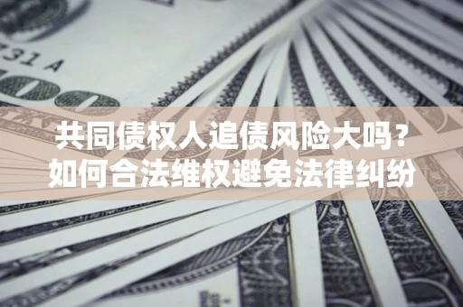 济南共同债权人追债风险大吗？如何合法维权避免法律纠纷？