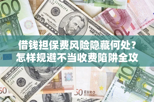 济南借钱担保费风险隐藏何处？怎样规避不当收费陷阱全攻略！