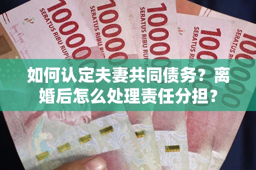 济南如何认定夫妻共同债务？离婚后怎么处理责任分担？