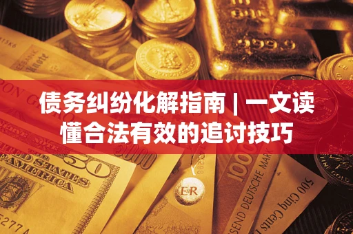 济南债务纠纷化解指南 | 一文读懂合法有效的追讨技巧