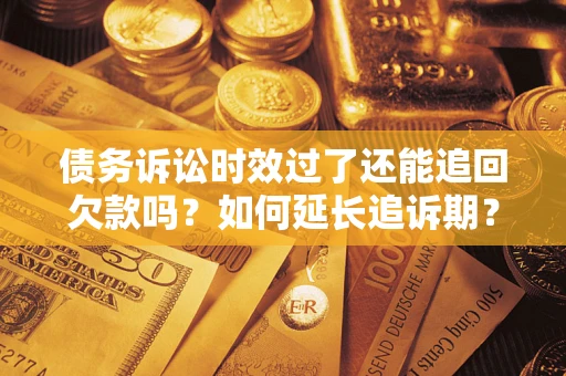 济南债务诉讼时效过了还能追回欠款吗？如何延长追诉期？