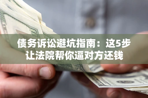 济南债务诉讼避坑指南：这5步让法院帮你逼对方还钱