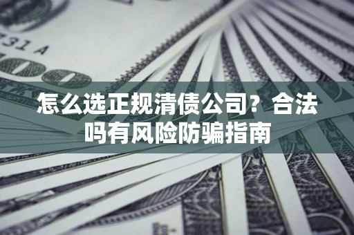 济南怎么选正规清债公司？合法吗有风险防骗指南