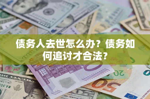 济南债务人去世怎么办？债务如何追讨才合法？