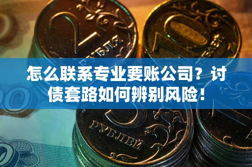 济南怎么联系专业要账公司？讨债套路如何辨别风险！