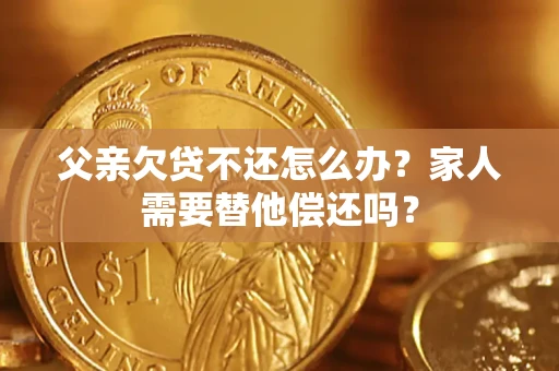 济南父亲欠贷不还怎么办？家人需要替他偿还吗？