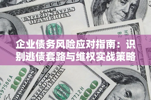 济南企业债务风险应对指南：识别逃债套路与维权实战策略