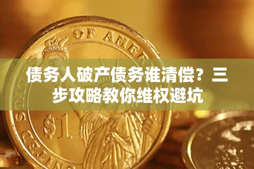 济南债务人破产债务谁清偿?三步攻略教你维权避坑 济南债务人破产债务谁清偿?三步攻略教你维权避坑