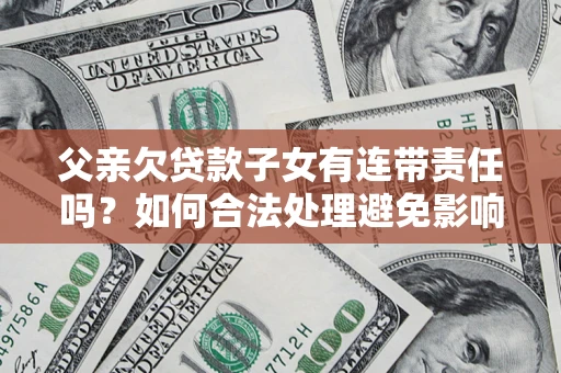 济南父亲欠贷款子女有连带责任吗？如何合法处理避免影响？