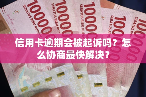 济南信用卡逾期会被起诉吗？怎么协商最快解决？