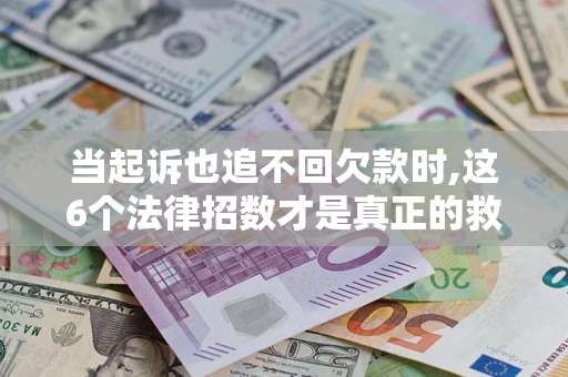 济南当起诉也追不回欠款时,这6个法律招数才是真正的救命稻草
