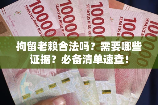 济南拘留老赖合法吗？需要哪些证据？必备清单速查！
