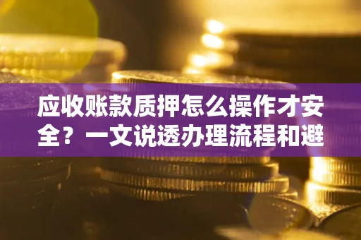 济南应收账款质押怎么操作才安全？一文说透办理流程和避险绝招